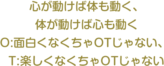 心が動けば体も動く、体が動けば心も動くO:面白くなくちゃOTじゃない、T:楽しくなくちゃOTじゃない
